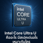 Intel Core Ultra U คืออะไร มีสเปคเด่นอะไรเหมาะกับใคร