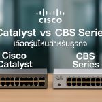 Cisco Catalyst vs CBS Series เลือกรุ่นไหนสำหรับธุรกิจ