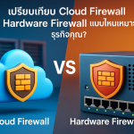 เปรียบเทียบ Cloud Firewall vs Hardware Firewall
