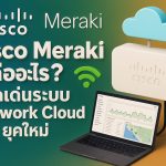 Cisco Meraki คืออะไร? จุดเด่นระบบ Network Cloud ยุคใหม่