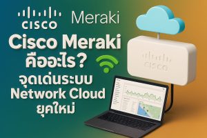 Cisco Meraki คืออะไร? จุดเด่นระบบ Network Cloud ยุคใหม่