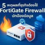 5 เหตุผลที่ธุรกิจต้องใช้ FortiGate Firewall ปกป้องข้อมูล