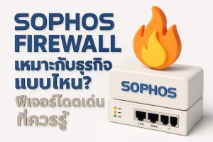 Sophos Firewall เหมาะกับธุรกิจแบบไหน? ฟีเจอร์โดดเด่นที่ควรรู้