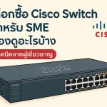 เลือกซื้อ Cisco Switch สำหรับ SME ต้องดูอะไรบ้าง เทคนิคจากผู้เชี่ยวชาญ