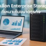 วิธีเลือก Enterprise Storage ที่เหมาะกับขนาดธุรกิจ