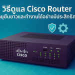 วิธีดูแล Cisco Router ให้อายุยืนยาวและทำงานได้อย่างมีประสิทธิภาพ