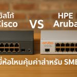 เปรียบเทียบ Cisco Switch กับ HPE Aruba ยี่ห้อไหนคุ้มค่าสำหรับ SME
