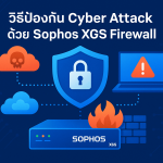 วิธีป้องกัน Cyber Attack ด้วย Sophos XGS Firewall