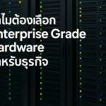 ทำไมต้องเลือก Enterprise Grade Hardware สำหรับธุรกิจ