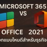 Microsoft 365 vs Office 2021 เลือกแบบไหนดีสำหรับธุรกิจคุณ