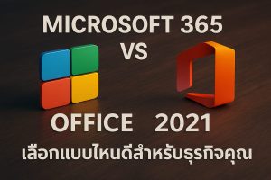 Microsoft 365 vs Office 2021 เลือกแบบไหนดีสำหรับธุรกิจคุณ