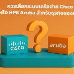 ควรเลือกระบบเครือข่าย Cisco หรือ HPE Aruba สำหรับธุรกิจของคุณ