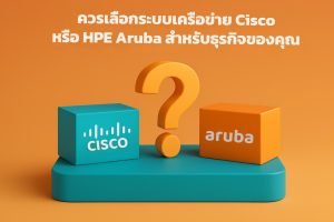 ควรเลือกระบบเครือข่าย Cisco หรือ HPE Aruba สำหรับธุรกิจของคุณ