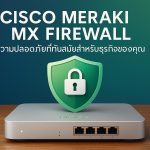 Cisco Meraki MX Firewall: ความปลอดภัยที่ทันสมัยสำหรับธุรกิจของคุณ