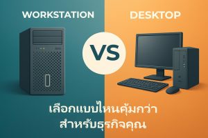 Workstation vs Desktop เลือกแบบไหนคุ้มกว่าสำหรับธุรกิจคุณ