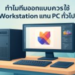 ทำไมทีมออกแบบควรใช้ Workstation แทน PC ทั่วไป
