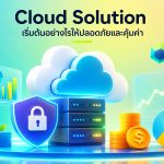 Cloud Solution เริ่มต้นอย่างไรให้ปลอดภัยและคุ้มค่า