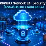 ออกแบบ Network และ Security ให้รองรับระบบ Cloud และ AI