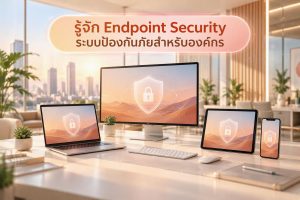 รู้จัก Endpoint Security ระบบป้องกันภัยสำหรับองค์กร