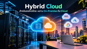 Hybrid Cloud สำหรับองค์กรไทย: ผสาน On-Premise กับ Cloud