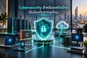 Cybersecurity สำหรับองค์กรไทย เริ่มป้องกันจากจุดไหน