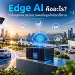 Edge AI คืออะไร? ทำไมธุรกิจควรประมวลผลข้อมูลใกล้จุดใช้งาน